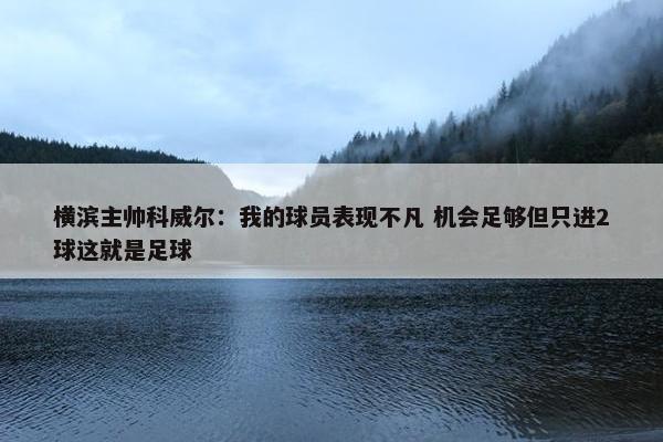 横滨主帅科威尔：我的球员表现不凡 机会足够但只进2球这就是足球