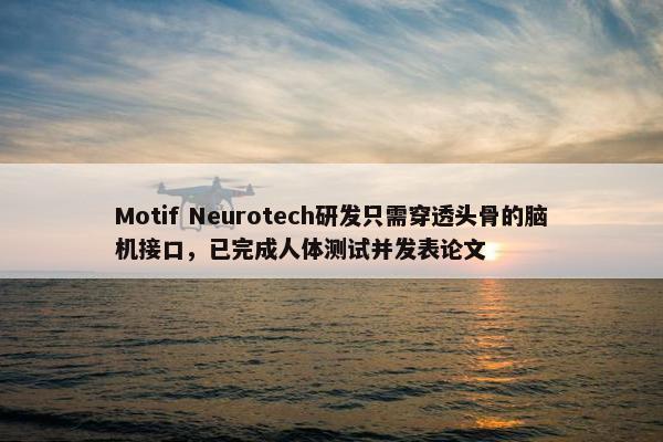 Motif Neurotech研发只需穿透头骨的脑机接口，已完成人体测试并发表论文