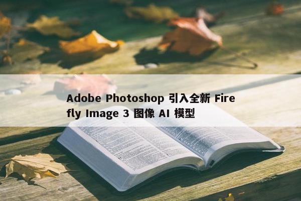 Adobe Photoshop 引入全新 Firefly Image 3 图像 AI 模型
