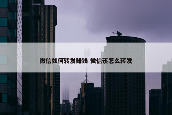 微信如何转发赚钱 微信该怎么转发