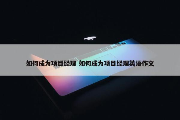 如何成为项目经理 如何成为项目经理英语作文