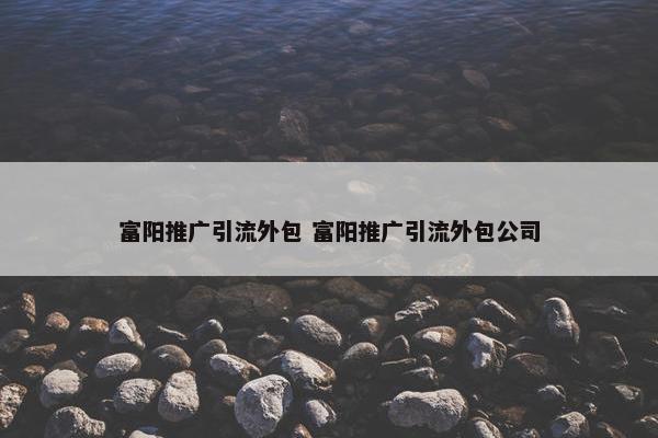 富阳推广引流外包 富阳推广引流外包公司