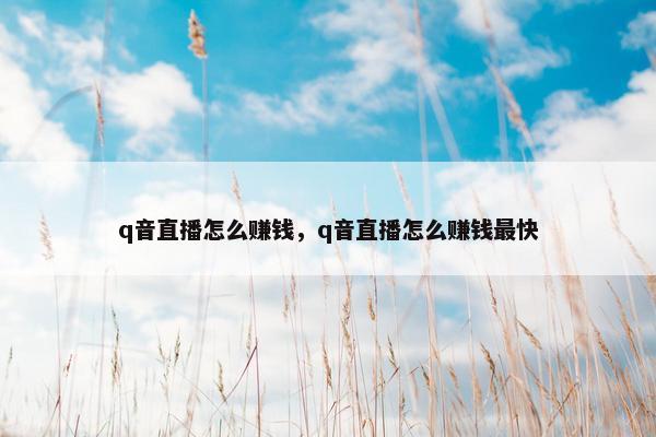 q音直播怎么赚钱，q音直播怎么赚钱最快