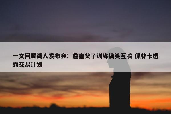 一文回顾湖人发布会：詹皇父子训练搞笑互喷 佩林卡透露交易计划