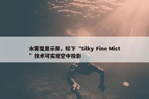 水雾变显示屏，松下“Silky Fine Mist”技术可实现空中投影