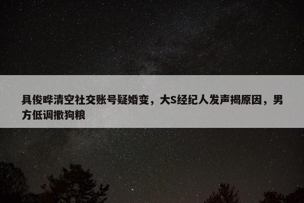 具俊晔清空社交账号疑婚变，大S经纪人发声揭原因，男方低调撒狗粮