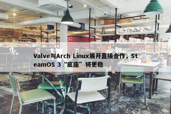 Valve与Arch Linux展开直接合作，SteamOS 3“底座”将更稳