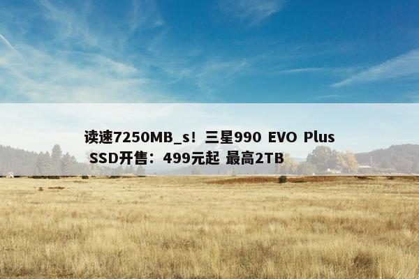 读速7250MB_s！三星990 EVO Plus SSD开售：499元起 最高2TB