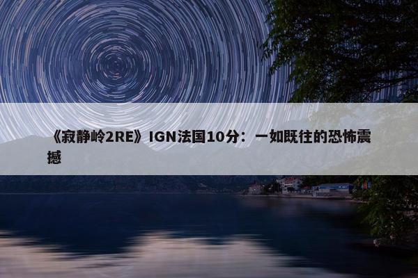 《寂静岭2RE》IGN法国10分：一如既往的恐怖震撼