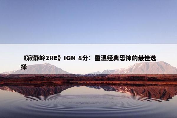 《寂静岭2RE》IGN 8分：重温经典恐怖的最佳选择