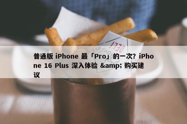 普通版 iPhone 最「Pro」的一次？iPhone 16 Plus 深入体验 & 购买建议