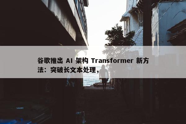 谷歌推出 AI 架构 Transformer 新方法：突破长文本处理，