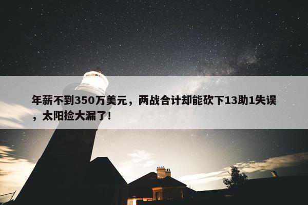 年薪不到350万美元，两战合计却能砍下13助1失误，太阳捡大漏了！