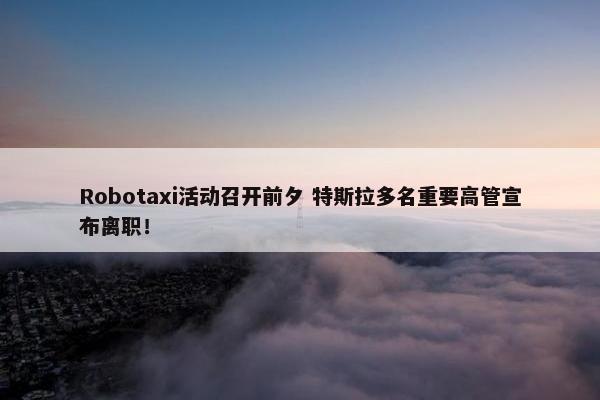 Robotaxi活动召开前夕 特斯拉多名重要高管宣布离职！