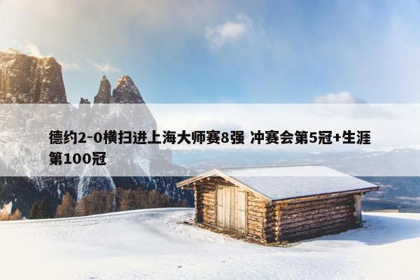 德约2-0横扫进上海大师赛8强 冲赛会第5冠+生涯第100冠