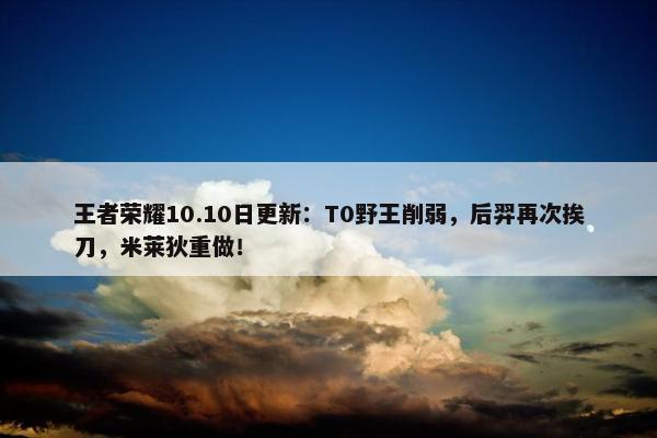 王者荣耀10.10日更新：T0野王削弱，后羿再次挨刀，米莱狄重做！