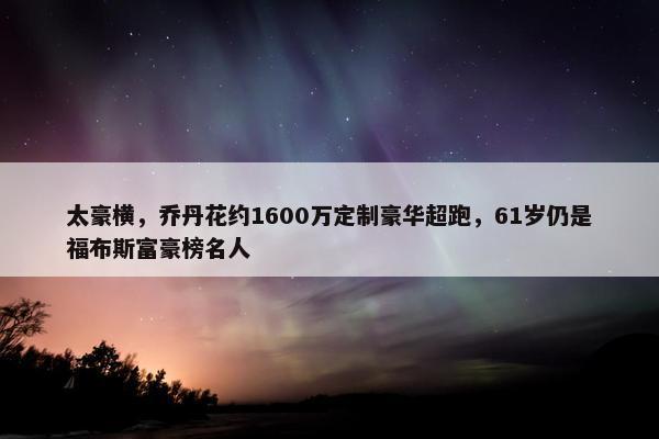 太豪横，乔丹花约1600万定制豪华超跑，61岁仍是福布斯富豪榜名人