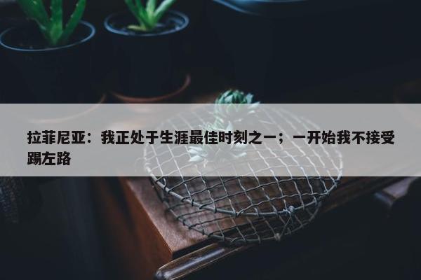 拉菲尼亚：我正处于生涯最佳时刻之一；一开始我不接受踢左路