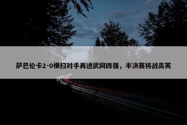 萨巴伦卡2-0横扫对手再进武网四强，半决赛将战高芙