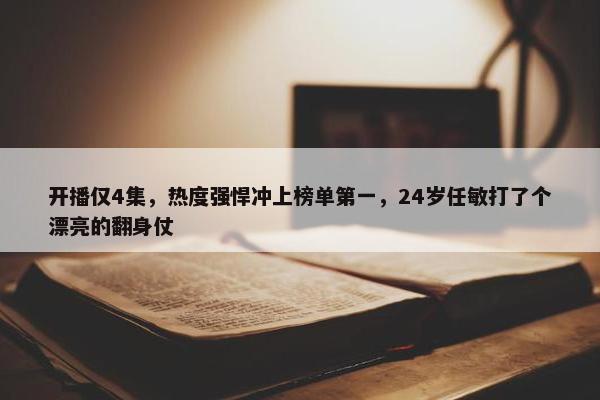 开播仅4集，热度强悍冲上榜单第一，24岁任敏打了个漂亮的翻身仗