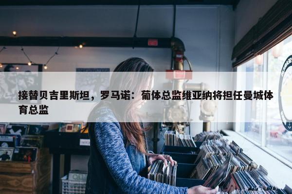 接替贝吉里斯坦，罗马诺：葡体总监维亚纳将担任曼城体育总监