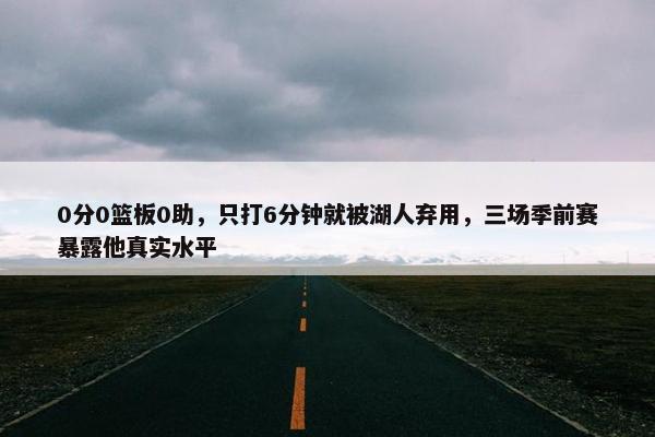 0分0篮板0助，只打6分钟就被湖人弃用，三场季前赛暴露他真实水平