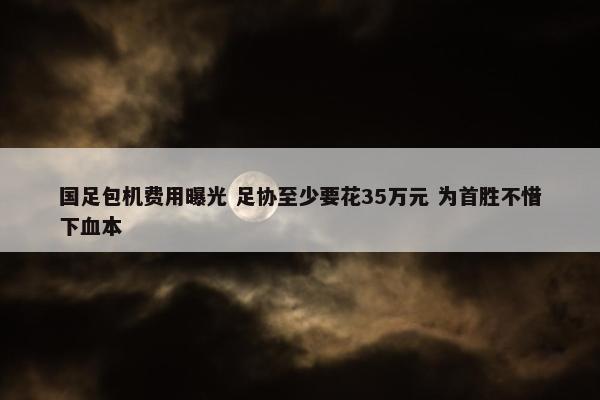 国足包机费用曝光 足协至少要花35万元 为首胜不惜下血本