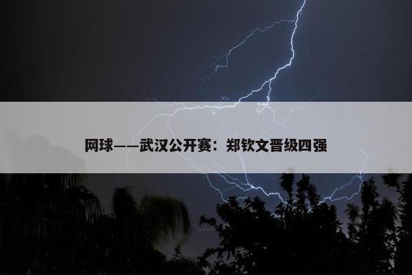 网球——武汉公开赛：郑钦文晋级四强