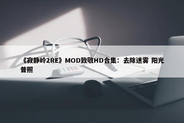 《寂静岭2RE》MOD致敬HD合集：去除迷雾 阳光普照