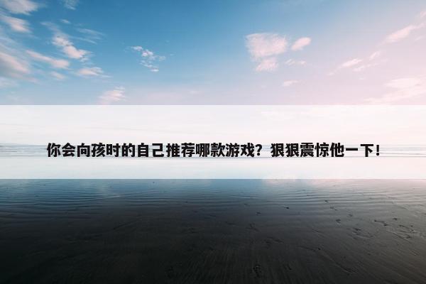 你会向孩时的自己推荐哪款游戏？狠狠震惊他一下！