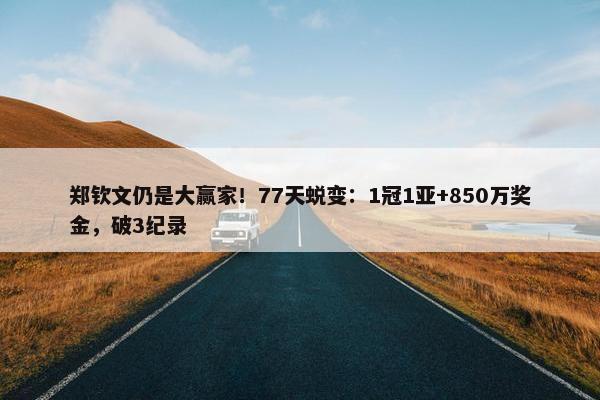 郑钦文仍是大赢家！77天蜕变：1冠1亚+850万奖金，破3纪录