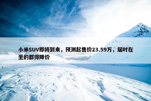 小米SUV即将到来，预测起售价23.59万，届时在坐的都得降价