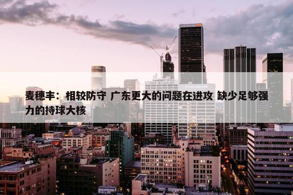 麦穗丰：相较防守 广东更大的问题在进攻 缺少足够强力的持球大核