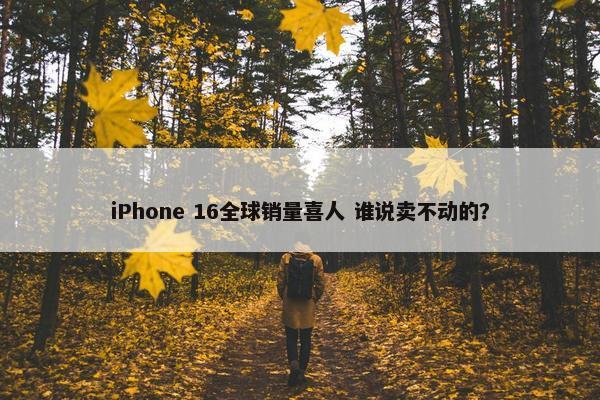 iPhone 16全球销量喜人 谁说卖不动的？