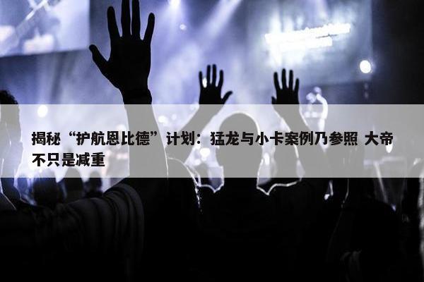 揭秘“护航恩比德”计划：猛龙与小卡案例乃参照 大帝不只是减重