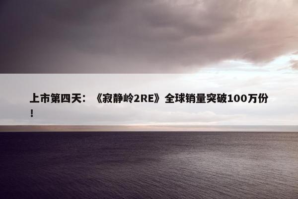 上市第四天：《寂静岭2RE》全球销量突破100万份！