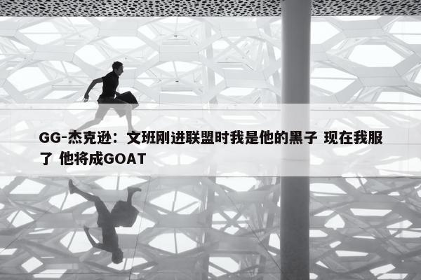 GG-杰克逊：文班刚进联盟时我是他的黑子 现在我服了 他将成GOAT