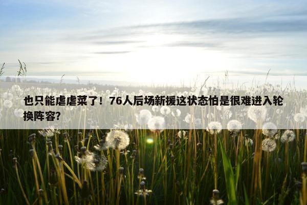 也只能虐虐菜了！76人后场新援这状态怕是很难进入轮换阵容？