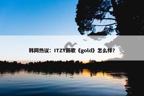 韩网热议：ITZY新歌《gold》怎么样？