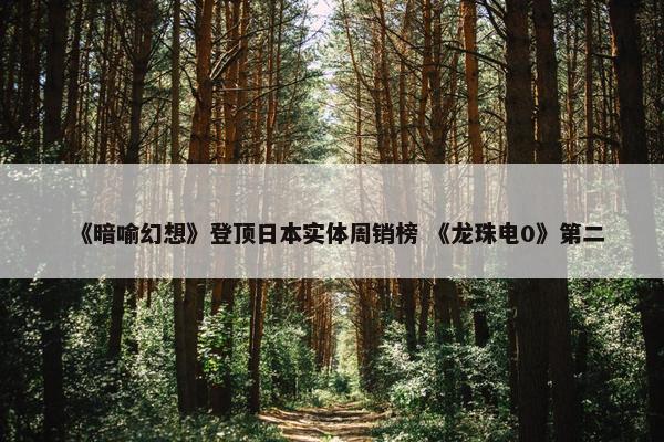 《暗喻幻想》登顶日本实体周销榜 《龙珠电0》第二