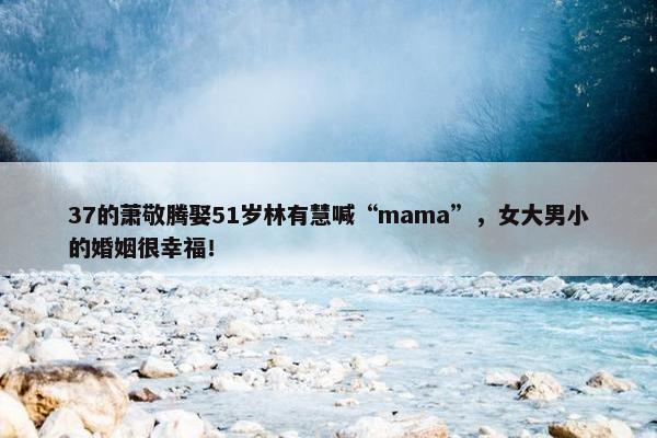 37的萧敬腾娶51岁林有慧喊“mama”，女大男小的婚姻很幸福！