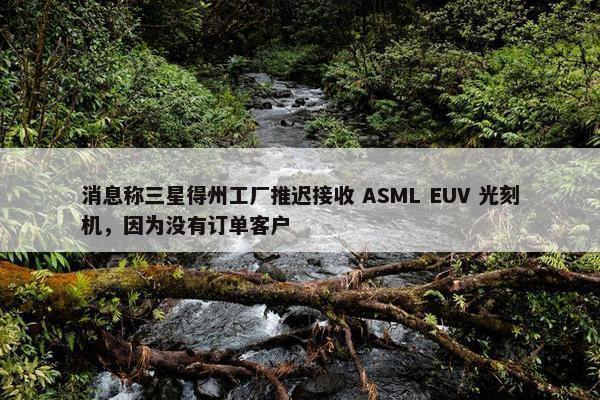 消息称三星得州工厂推迟接收 ASML EUV 光刻机，因为没有订单客户