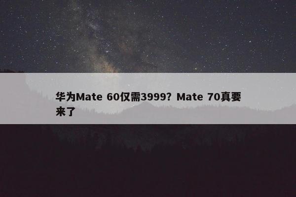 华为Mate 60仅需3999？Mate 70真要来了