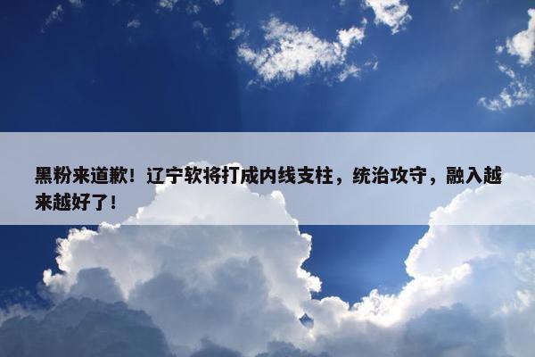 黑粉来道歉！辽宁软将打成内线支柱，统治攻守，融入越来越好了！