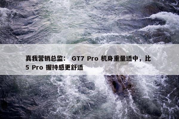 真我营销总监： GT7 Pro 机身重量适中，比 5 Pro 握持感更舒适