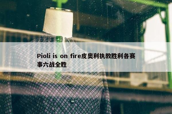 Pioli is on fire皮奥利执教胜利各赛事六战全胜