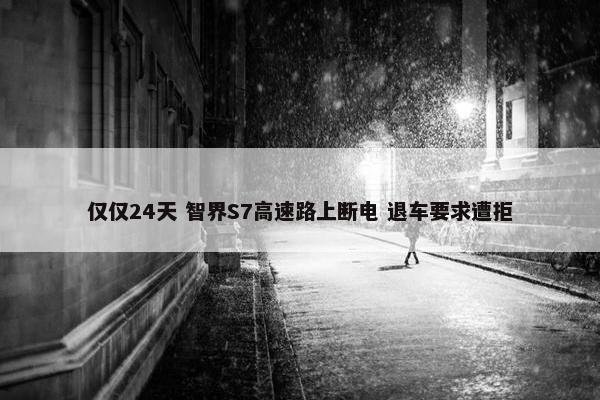 仅仅24天 智界S7高速路上断电 退车要求遭拒