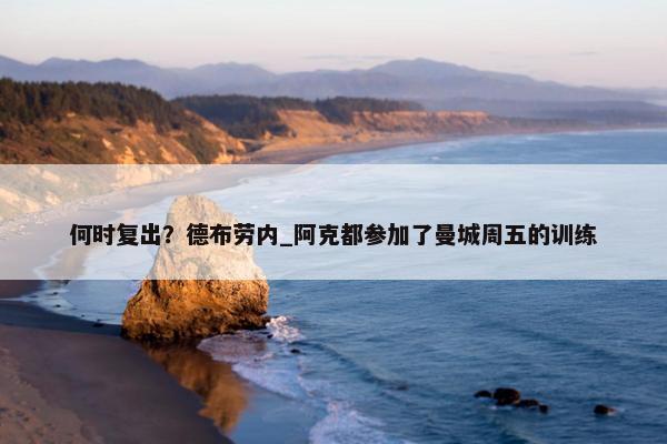 何时复出？德布劳内_阿克都参加了曼城周五的训练