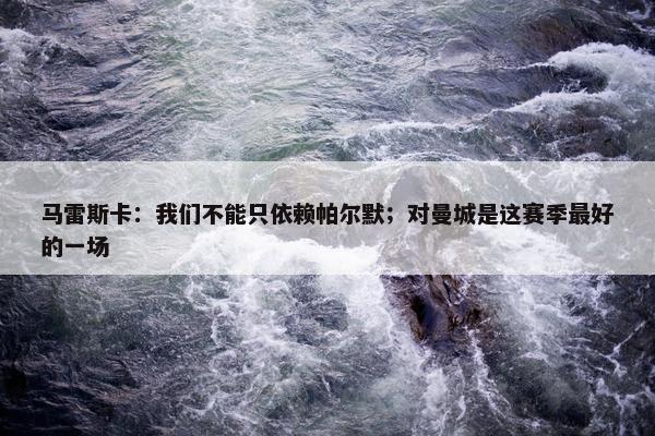 马雷斯卡：我们不能只依赖帕尔默；对曼城是这赛季最好的一场