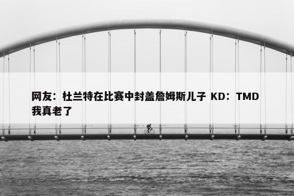 网友：杜兰特在比赛中封盖詹姆斯儿子 KD：TMD 我真老了